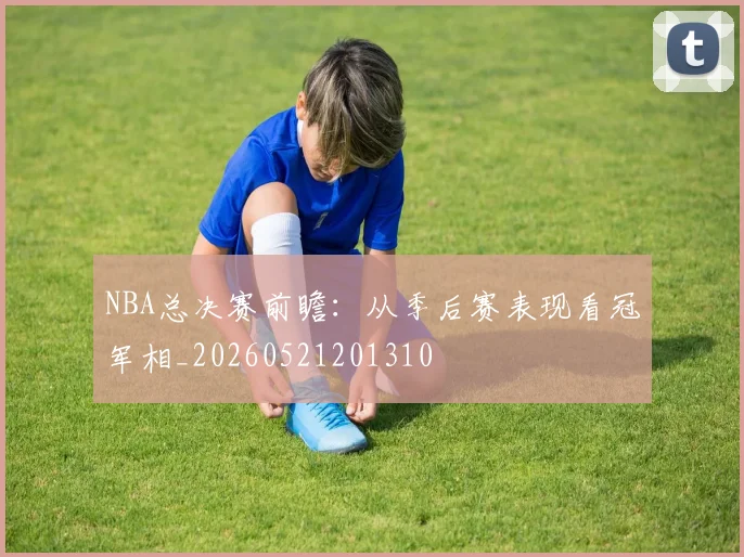 NBA总决赛前瞻：从季后赛表现看冠军相_20260521201310