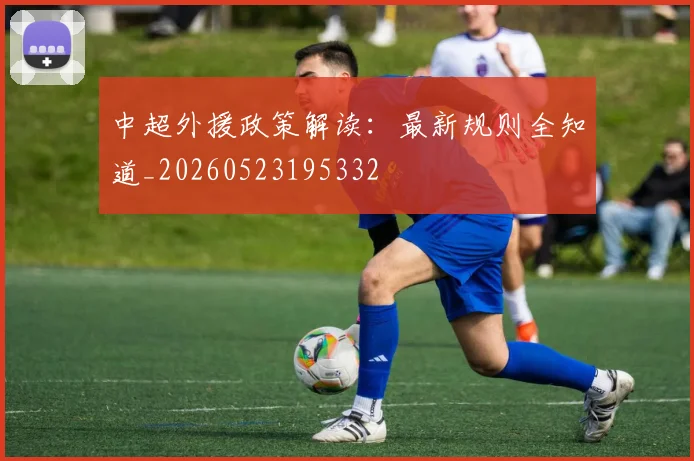 中超外援政策解读:最新规则全知道_20260523195332