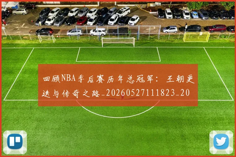 回顾NBA季后赛历年总冠军:王朝更迭与传奇之路_20260527111823_20260608142810
