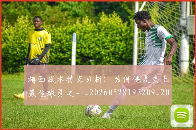 梅西技术特点分析:为何他是史上最佳球员之一_20260528193209_20260609222144