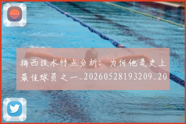 梅西技术特点分析：为何他是史上最佳球员之一_20260528193209_20260609222144