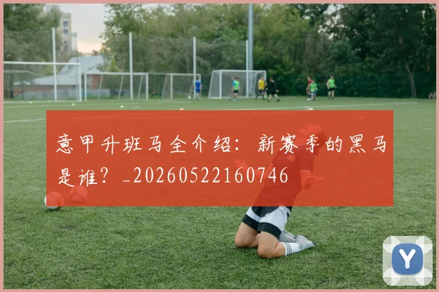 意甲升班马全介绍：新赛季的黑马是谁？_20260522160746