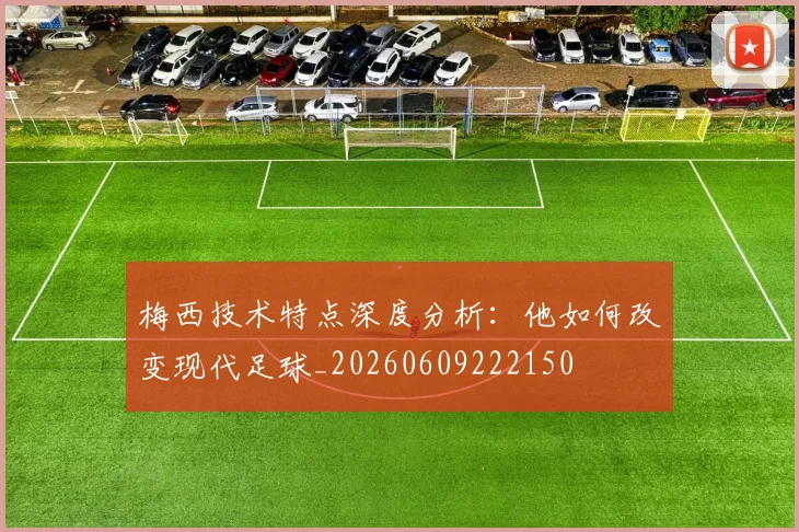 梅西技术特点深度分析：他如何改变现代足球_20260609222150