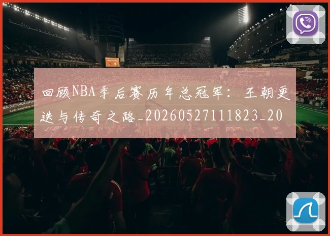 回顾NBA季后赛历年总冠军：王朝更迭与传奇之路_20260527111823_20260608142810
