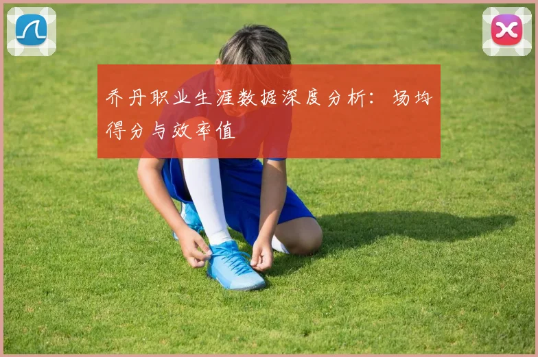 乔丹职业生涯数据深度分析：场均得分与效率值
