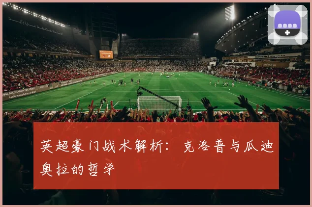 英超豪门战术解析：克洛普与瓜迪奥拉的哲学