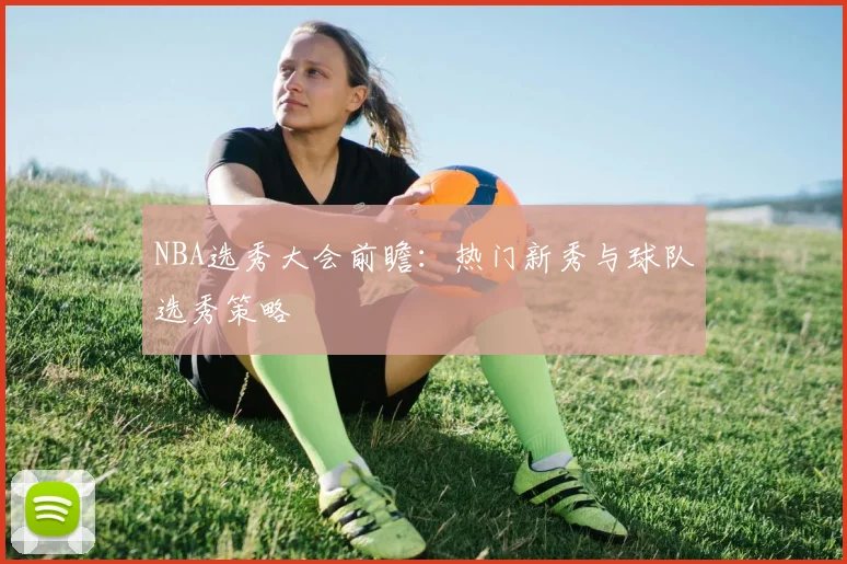 NBA选秀大会前瞻：热门新秀与球队选秀策略