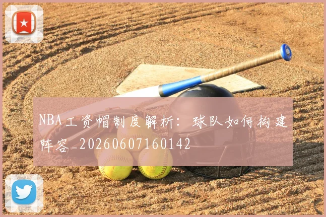 NBA工资帽制度解析:球队如何构建阵容_20260607160142