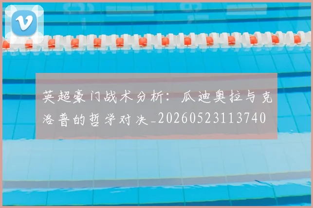 英超豪门战术分析:瓜迪奥拉与克洛普的哲学对决_20260523113740