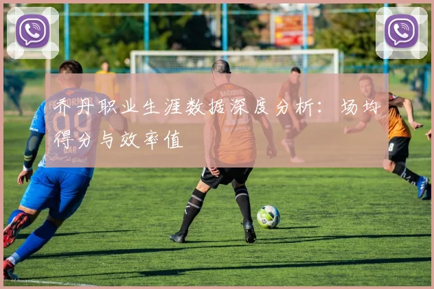 乔丹职业生涯数据深度分析：场均得分与效率值