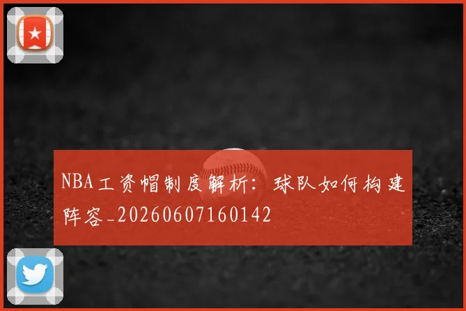 NBA工资帽制度解析：球队如何构建阵容_20260607160142