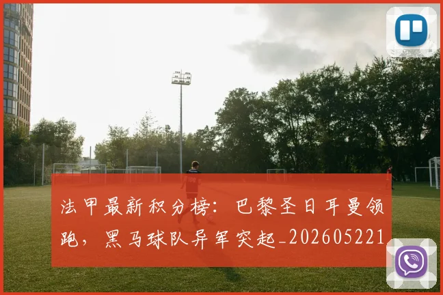 法甲最新积分榜：巴黎圣日耳曼领跑，黑马球队异军突起_20260522161207