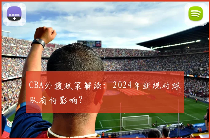 CBA外援政策解读：2024年新规对球队有何影响？