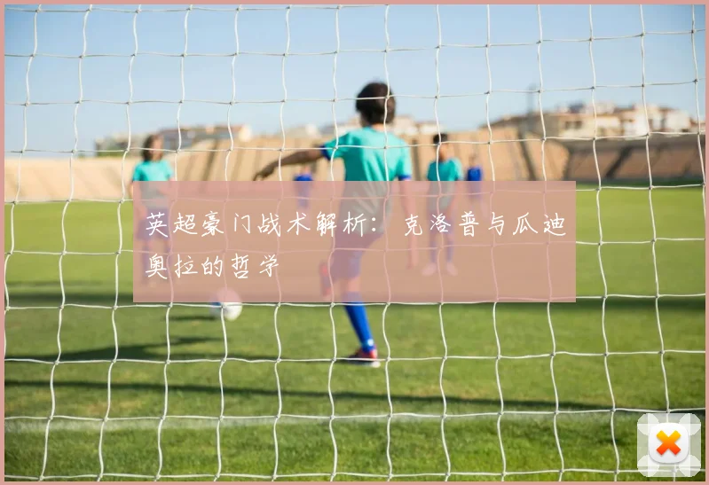英超豪门战术解析：克洛普与瓜迪奥拉的哲学