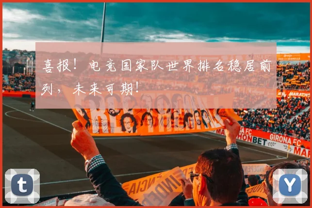 喜报！电竞国家队世界排名稳居前列，未来可期！
