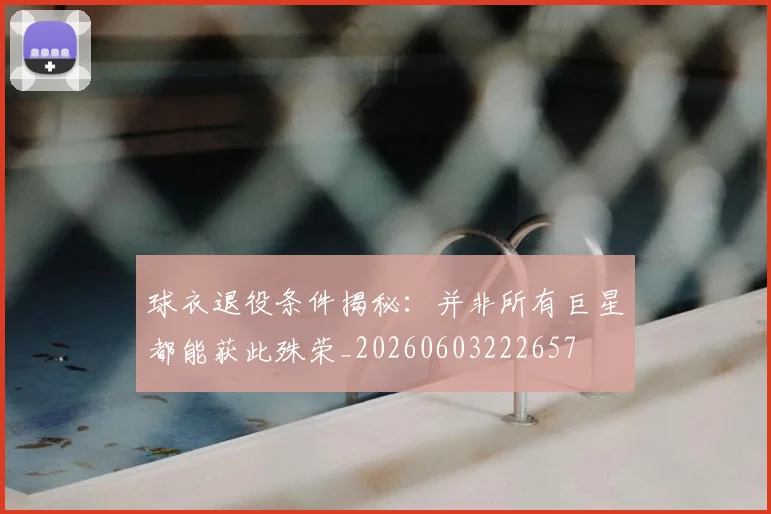 球衣退役条件揭秘:并非所有巨星都能获此殊荣_20260603222657
