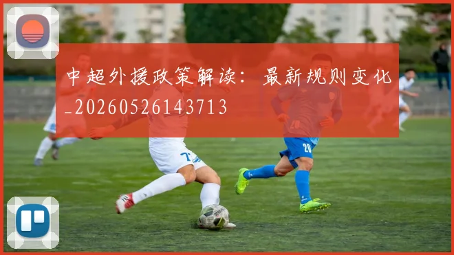 中超外援政策解读:最新规则变化_20260526143713