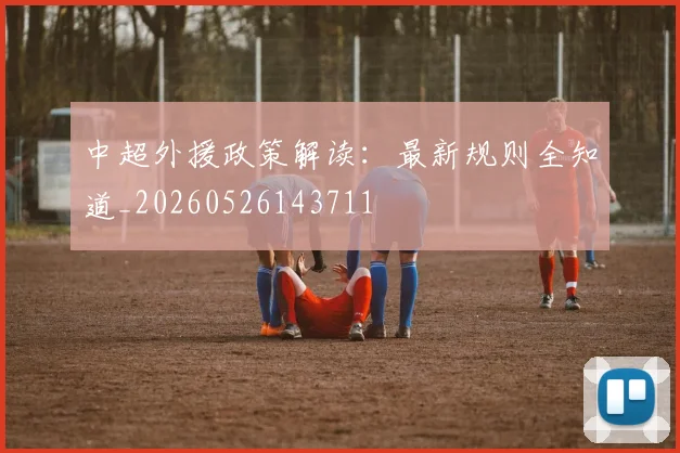 中超外援政策解读：最新规则全知道_20260526143711