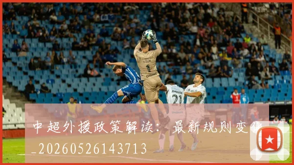 中超外援政策解读:最新规则变化_20260526143713